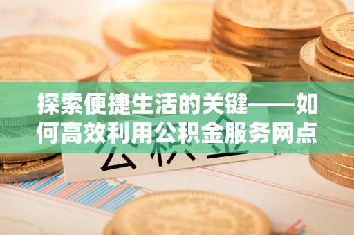 南宫探索便捷生活的关键——如何高效利用公积金服务网点查询功能
