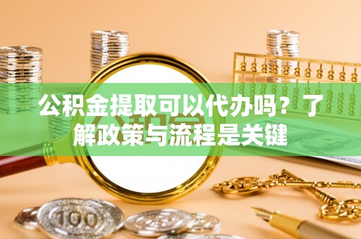 南宫公积金提取可以代办吗？了解政策与流程是关键