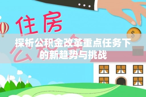 南宫探析公积金改革重点任务下的新趋势与挑战
