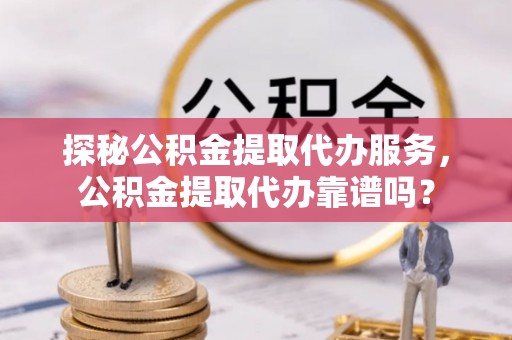 南宫探秘公积金提取代办服务，公积金提取代办靠谱吗？
