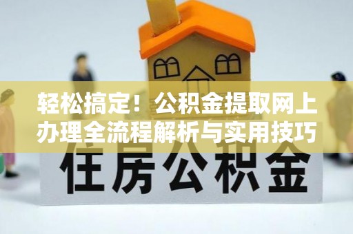 南宫轻松搞定！公积金提取网上办理全流程解析与实用技巧