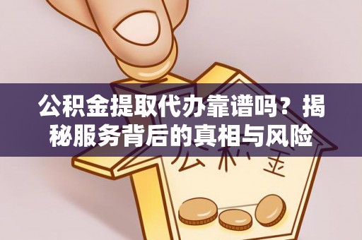 南宫公积金提取代办靠谱吗？揭秘服务背后的真相与风险