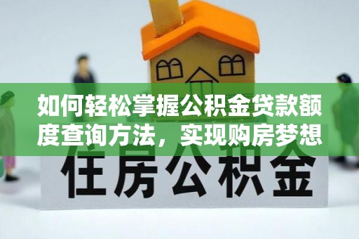 南宫如何轻松掌握公积金贷款额度查询方法，实现购房梦想？