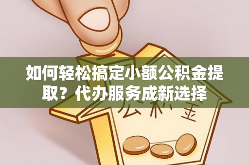 南宫如何轻松搞定小额公积金提取？代办服务成新选择