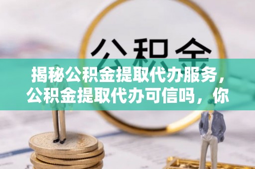 南宫揭秘公积金提取代办服务，公积金提取代办可信吗，你需要知道的真相