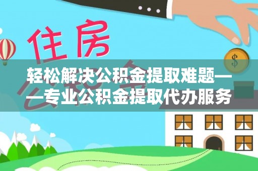 南宫轻松解决公积金提取难题——专业公积金提取代办服务详解