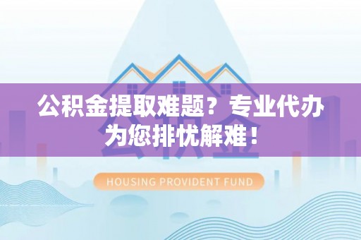 南宫公积金提取难题？专业代办为您排忧解难！