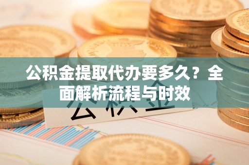 南宫公积金提取代办要多久？全面解析流程与时效