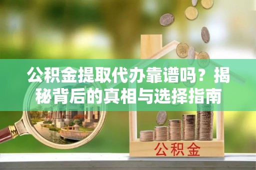 南宫公积金提取代办靠谱吗？揭秘背后的真相与选择指南