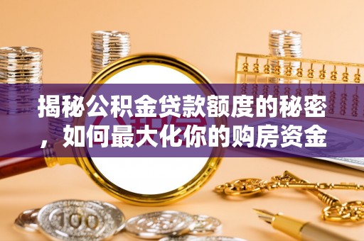 南宫揭秘公积金贷款额度的秘密，如何最大化你的购房资金