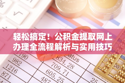 南宫轻松搞定！公积金提取网上办理全流程解析与实用技巧