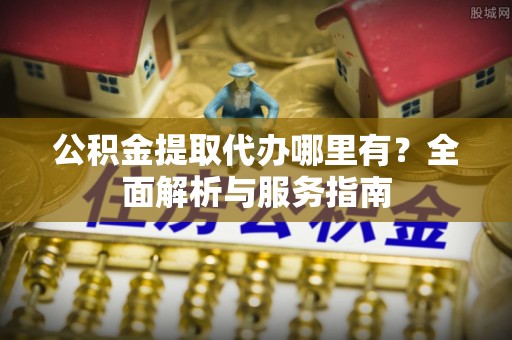 南宫公积金提取代办哪里有？全面解析与服务指南