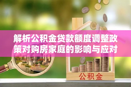 南宫解析公积金贷款额度调整政策对购房家庭的影响与应对策略