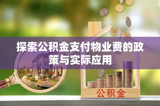 南宫探索公积金支付物业费的政策与实际应用