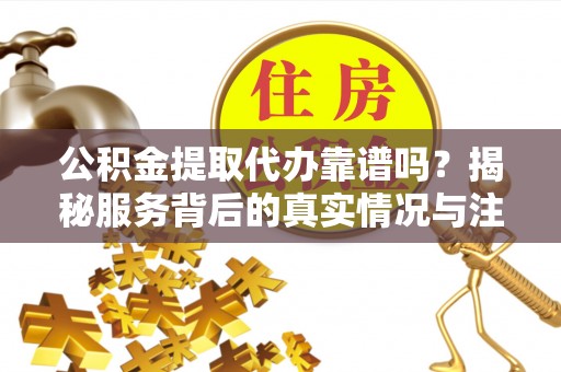 南宫公积金提取代办靠谱吗？揭秘服务背后的真实情况与注意事项