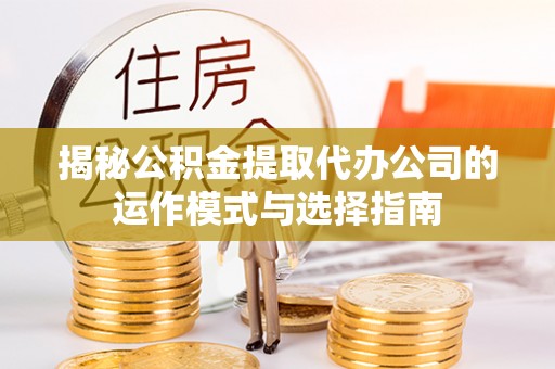 南宫揭秘公积金提取代办公司的运作模式与选择指南