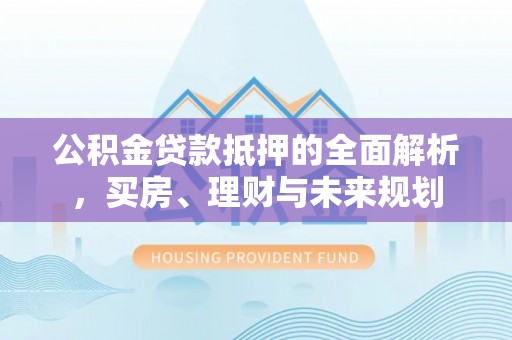 南宫公积金贷款抵押的全面解析，买房、理财与未来规划