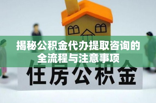 南宫揭秘公积金代办提取咨询的全流程与注意事项