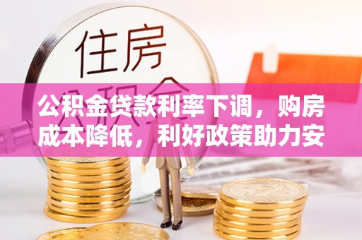 南宫公积金贷款利率下调，购房成本降低，利好政策助力安居梦想