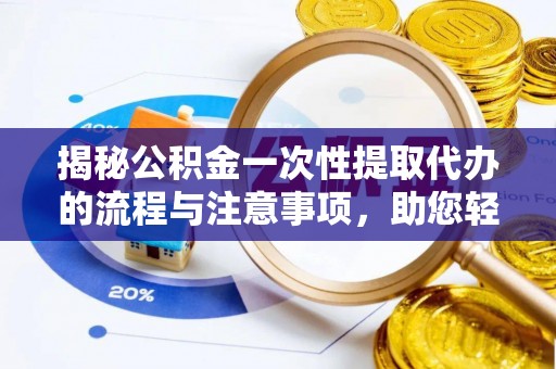 南宫揭秘公积金一次性提取代办的流程与注意事项，助您轻松搞定财务规划