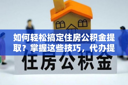 南宫如何轻松搞定住房公积金提取？掌握这些技巧，代办提取住房公积金不再难