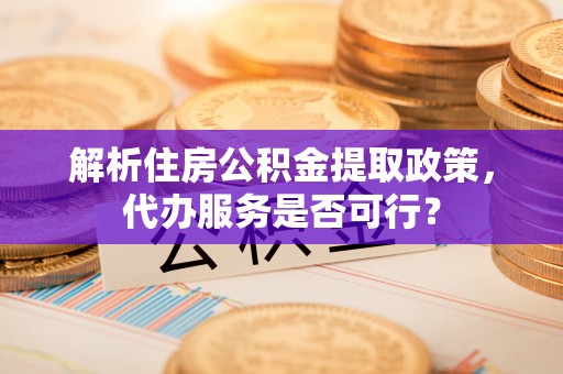 南宫解析住房公积金提取政策，代办服务是否可行？