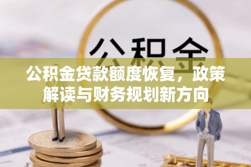 南宫公积金贷款额度恢复，政策解读与财务规划新方向
