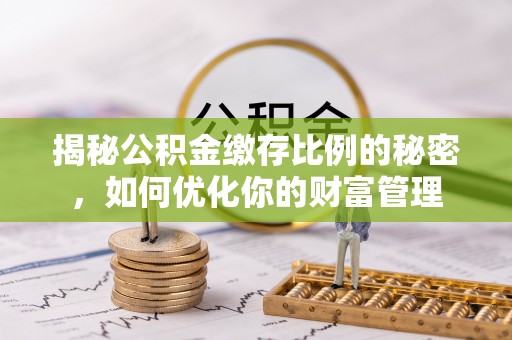 南宫揭秘公积金缴存比例的秘密，如何优化你的财富管理