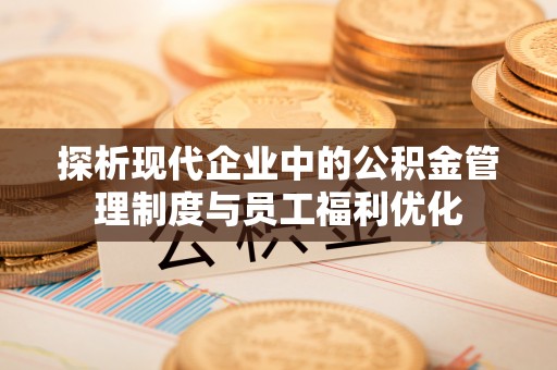 南宫探析现代企业中的公积金管理制度与员工福利优化