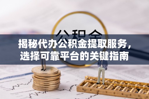 南宫揭秘代办公积金提取服务，选择可靠平台的关键指南