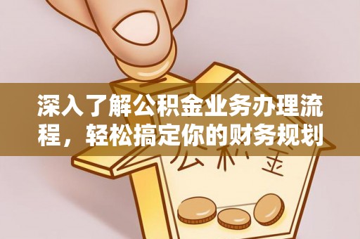 南宫深入了解公积金业务办理流程，轻松搞定你的财务规划