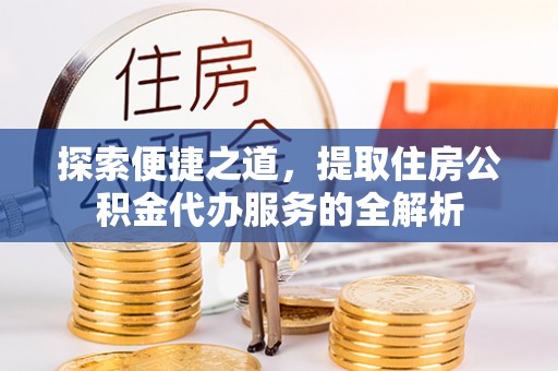 南宫探索便捷之道，提取住房公积金代办服务的全解析