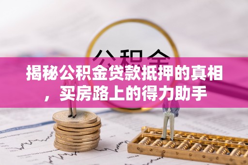 南宫揭秘公积金贷款抵押的真相，买房路上的得力助手