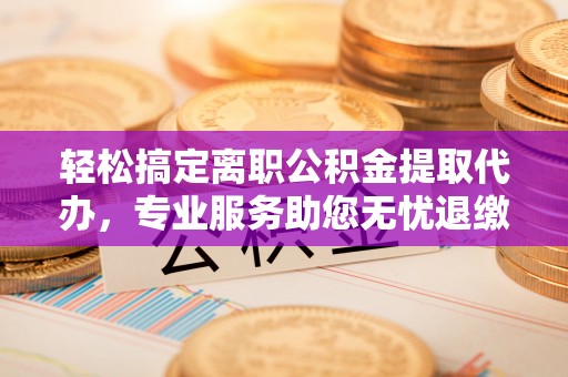 南宫轻松搞定离职公积金提取代办，专业服务助您无忧退缴