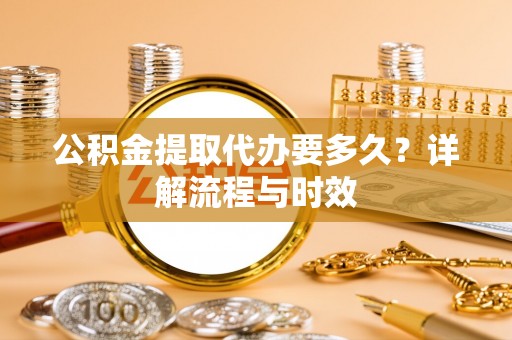 南宫公积金提取代办要多久？详解流程与时效