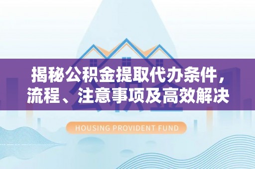 南宫揭秘公积金提取代办条件，流程、注意事项及高效解决方案