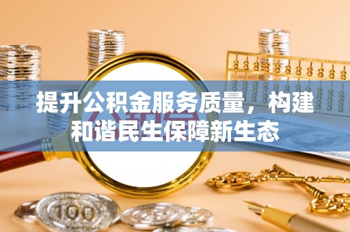南宫提升公积金服务质量，构建和谐民生保障新生态