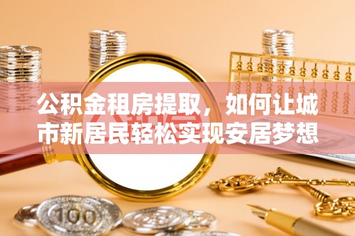 南宫公积金租房提取，如何让城市新居民轻松实现安居梦想