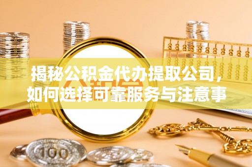 南宫揭秘公积金代办提取公司，如何选择可靠服务与注意事项