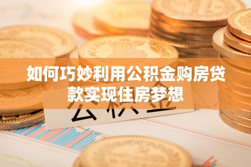 南宫如何巧妙利用公积金购房贷款实现住房梦想