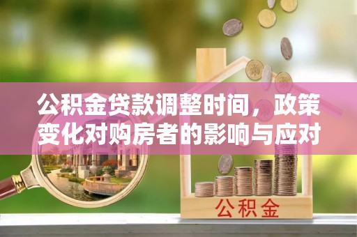 南宫公积金贷款调整时间，政策变化对购房者的影响与应对策略