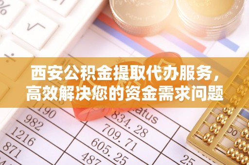 南宫西安公积金提取代办服务，高效解决您的资金需求问题