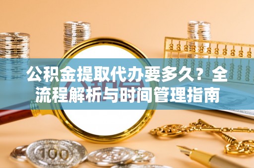 南宫公积金提取代办要多久？全流程解析与时间管理指南