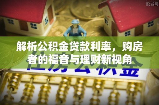 南宫解析公积金贷款利率，购房者的福音与理财新视角