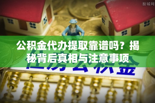 南宫公积金代办提取靠谱吗？揭秘背后真相与注意事项