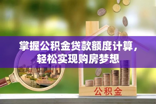 南宫掌握公积金贷款额度计算，轻松实现购房梦想