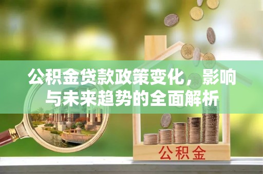 南宫公积金贷款政策变化，影响与未来趋势的全面解析