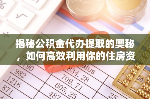 南宫揭秘公积金代办提取的奥秘，如何高效利用你的住房资金