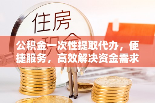 南宫公积金一次性提取代办，便捷服务，高效解决资金需求