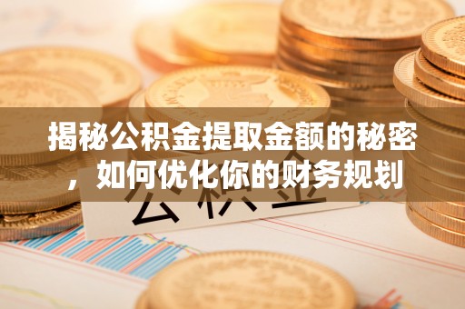 南宫揭秘公积金提取金额的秘密，如何优化你的财务规划
